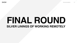 www.snow.academy 117
FINAL ROUNDSILVER LININGS OF WORKING REMOTELY
 