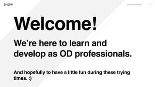 www.snow.academy 3
Welcome!
We’re here to learn and
develop as OD professionals.
And hopefully to have a little fun during these trying
times. :)
 