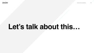 www.snow.academy 59
Let’s talk about this…
 