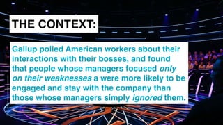 www.snow.academy 63
STORIESTHATBRINGUSTOGETHER
THE CONTEXT:
Gallup polled American workers about their
interactions with their bosses, and found
that people whose managers focused only
on their weaknesses a were more likely to be
engaged and stay with the company than
those whose managers simply ignored them.
 