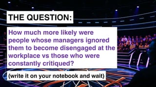 www.snow.academy 64
STORIESTHATBRINGUSTOGETHER
THE QUESTION:
(write it on your notebook and wait)
How much more likely were
people whose managers ignored
them to become disengaged at the
workplace vs those who were
constantly critiqued?
 