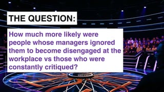 www.snow.academy 66
STORIESTHATBRINGUSTOGETHER
THE QUESTION:
How much more likely were
people whose managers ignored
them to become disengaged at the
workplace vs those who were
constantly critiqued?
 