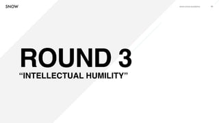 www.snow.academy 83
ROUND 3“INTELLECTUAL HUMILITY”
 