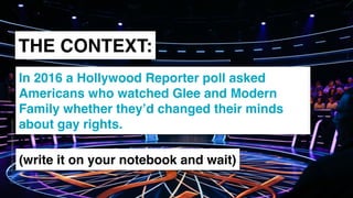 www.snow.academy 87
STORIESTHATBRINGUSTOGETHER
THE CONTEXT:
In 2016 a Hollywood Reporter poll asked
Americans who watched Glee and Modern
Family whether they’d changed their minds
about gay rights.
(write it on your notebook and wait)
 