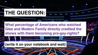 www.snow.academy 88
STORIESTHATBRINGUSTOGETHER
THE QUESTION:
What percentage of Americans who watched
Glee and Modern Family directly credited the
shows with them becoming pro-gay-rights?
(write it on your notebook and wait)
 