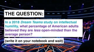 www.snow.academy 97
STORIESTHATBRINGUSTOGETHER
THE QUESTION:
In a 2018 Dream Teams study on intellectual
humility, what percentage of American adults
believed they are less open-minded than the
average person?
(write it on your notebook and wait)
 