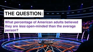 www.snow.academy 99
STORIESTHATBRINGUSTOGETHER
THE QUESTION:
What percentage of American adults believed
they are less open-minded than the average
person?
 