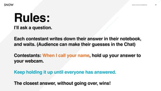 www.snow.academy 86
Rules:
I’ll ask a question.
Each contestant writes down their answer in their notebook,
and waits. (Au...