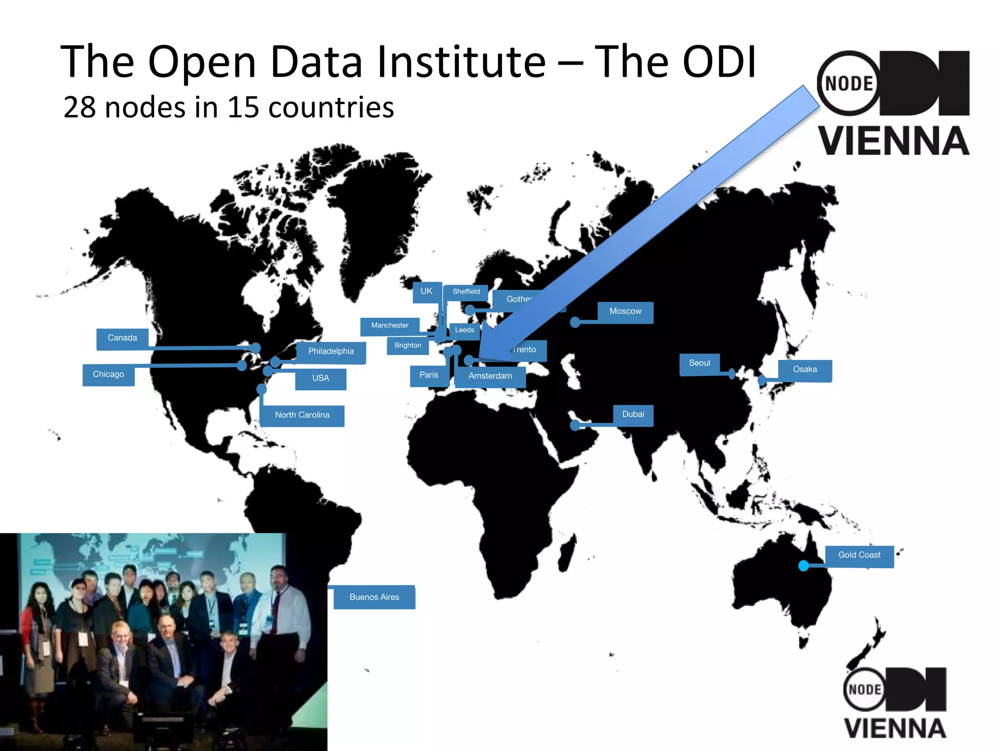 The Open Data Institute – The ODI
28 nodes in 15 countries
Manchester
Brighton
Leeds
UK
Paris
Gothenburg
Trento
Moscow
Chicago USA
Canada
Gold Coast
Dubai
Buenos Aires
Philadelphia
Osaka
Seoul
Amsterdam
North Carolina
Sheffield
 