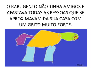 O RABUGENTO NÃO TINHA AMIGOS E
AFASTAVA TODAS AS PESSOAS QUE SE
APROXIMAVAM DA SUA CASA COM
UM GRITO MUITO FORTE.

SARAH

 