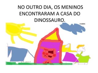 NO OUTRO DIA, OS MENINOS
ENCONTRARAM A CASA DO
DINOSSAURO.

 