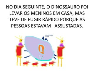 NO DIA SEGUINTE, O DINOSSAURO FOI
LEVAR OS MENINOS EM CASA, MAS
TEVE DE FUGIR RÁPIDO PORQUE AS
PESSOAS ESTAVAM ASSUSTADAS.

 
