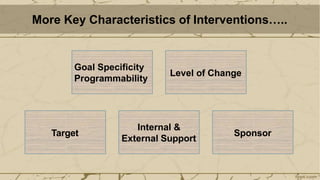 More Key Characteristics of Interventions…..
Goal Specificity
Programmability
Level of Change
Target
Internal &
External Support
Sponsor
 