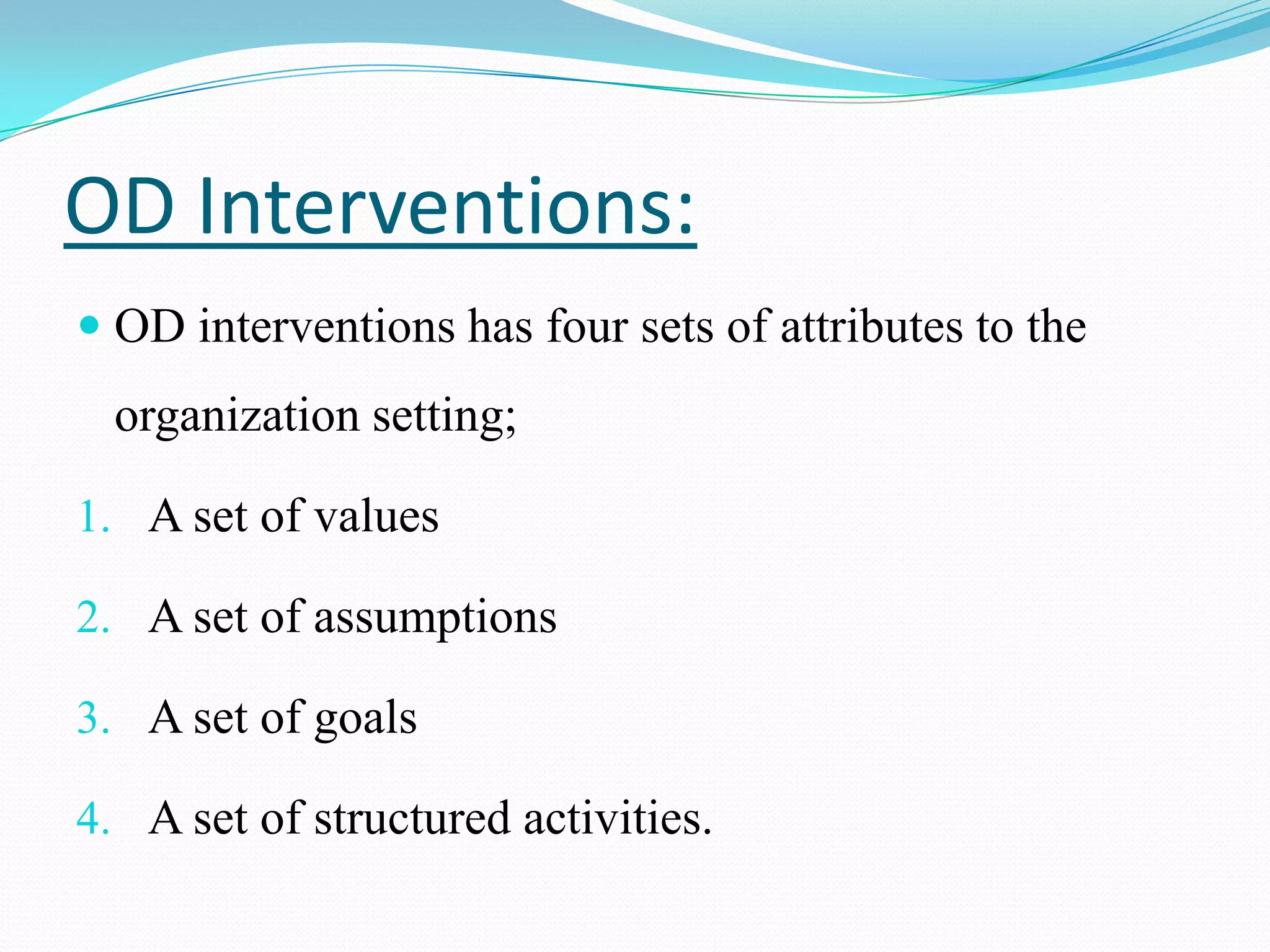 OD Interventions:
 OD interventions has four sets of attributes to the
  organization setting;

1. A set of values

2. A set of assumptions

3. A set of goals

4. A set of structured activities.
 