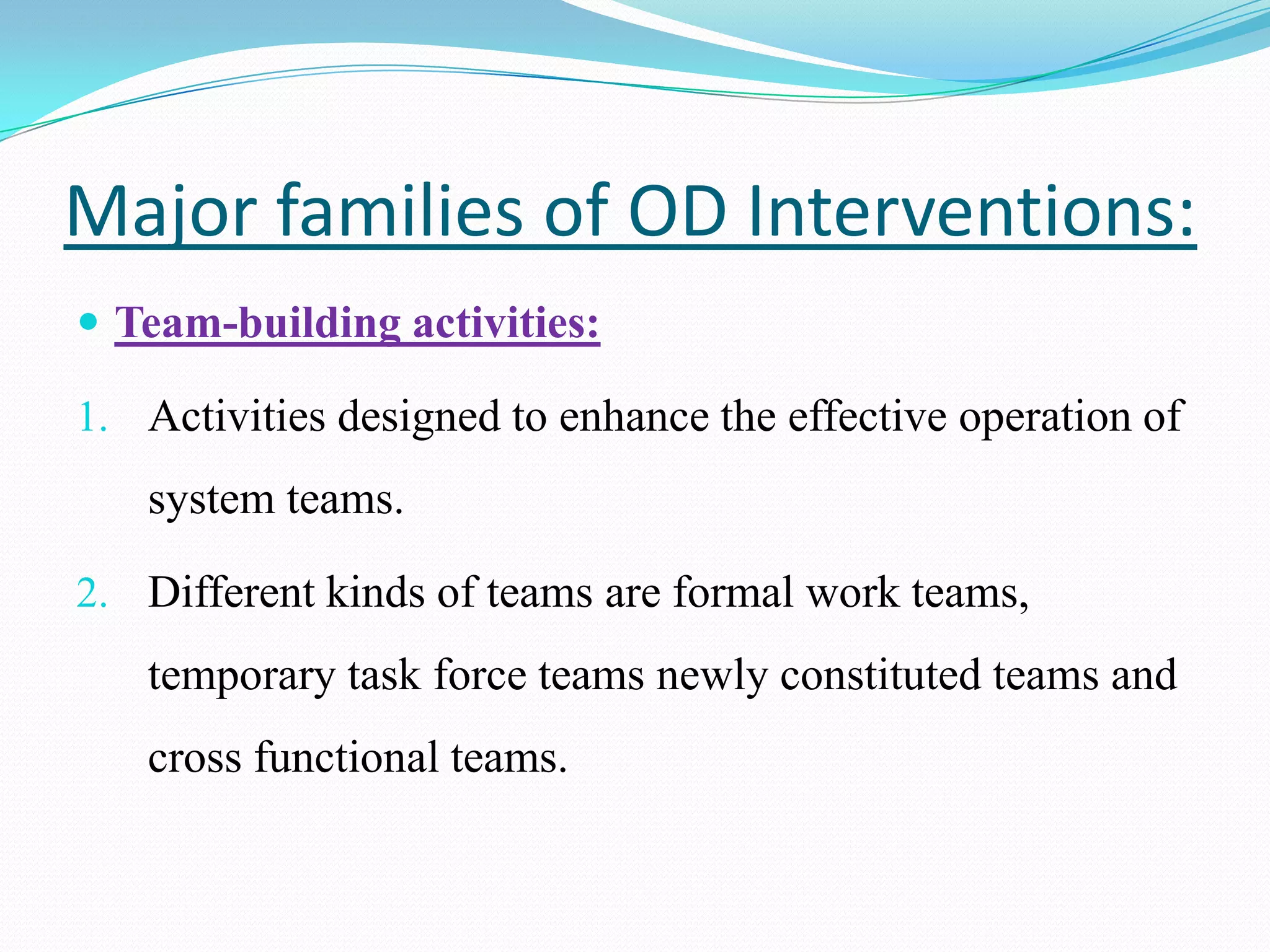 Major families of OD Interventions:
 Team-building activities:

1. Activities designed to enhance the effective operation of
   system teams.

2. Different kinds of teams are formal work teams,
   temporary task force teams newly constituted teams and
   cross functional teams.
 