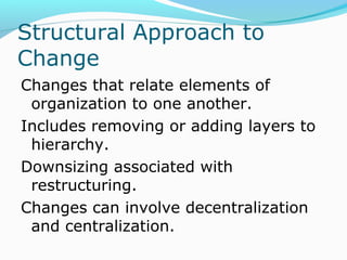 STRUCTURAL APPROACH
TO CHANGE
Changes that relate elements of
organization to one another.
Includes removing or adding layers to
hierarchy.
Downsizing associated with
restructuring.
Changes can involve decentralization
and centralization.
 