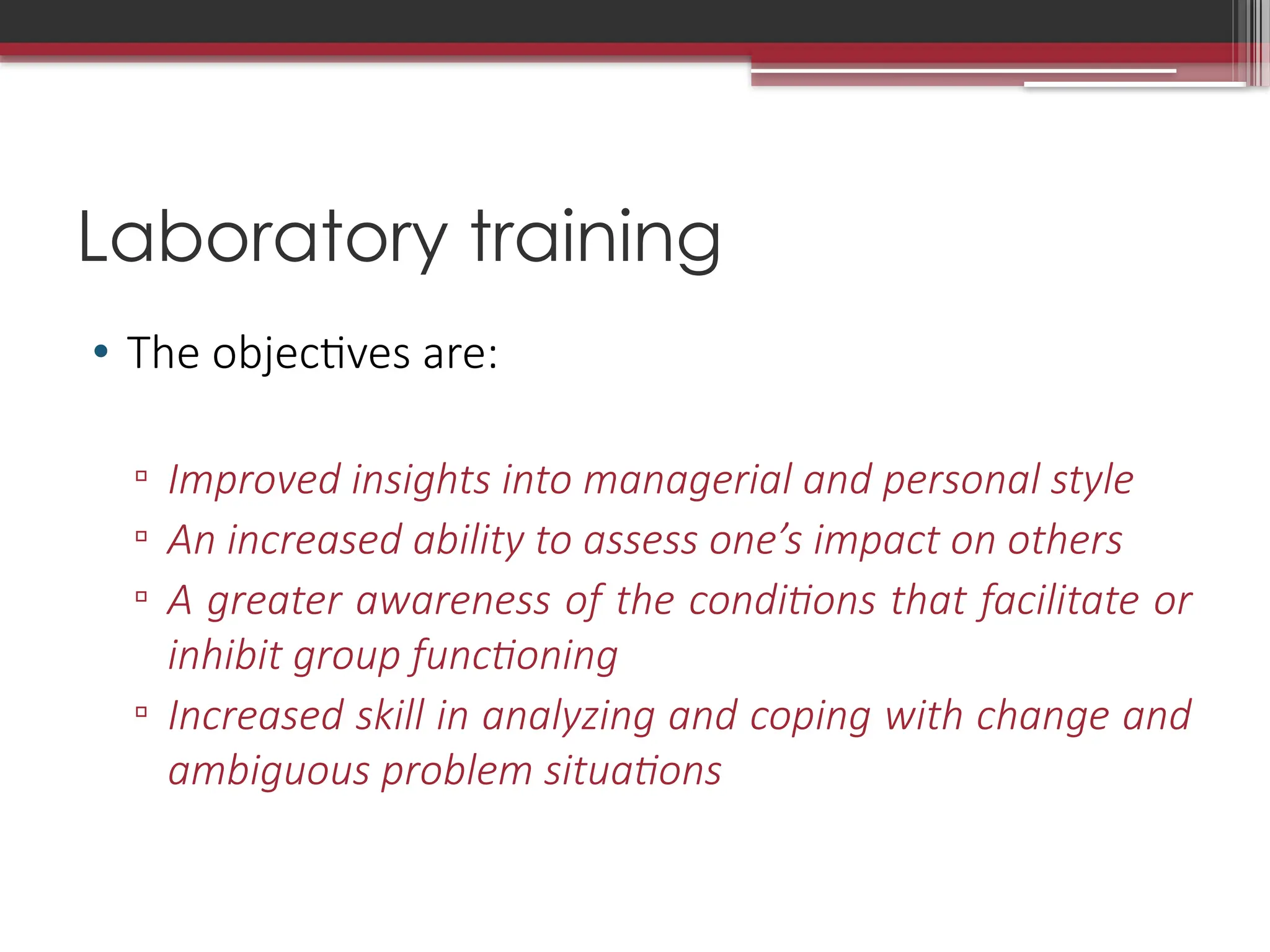 Laboratory training
• The objectives are:
▫ Improved insights into managerial and personal style
▫ An increased ability to assess one’s impact on others
▫ A greater awareness of the conditions that facilitate or
inhibit group functioning
▫ Increased skill in analyzing and coping with change and
ambiguous problem situations
 