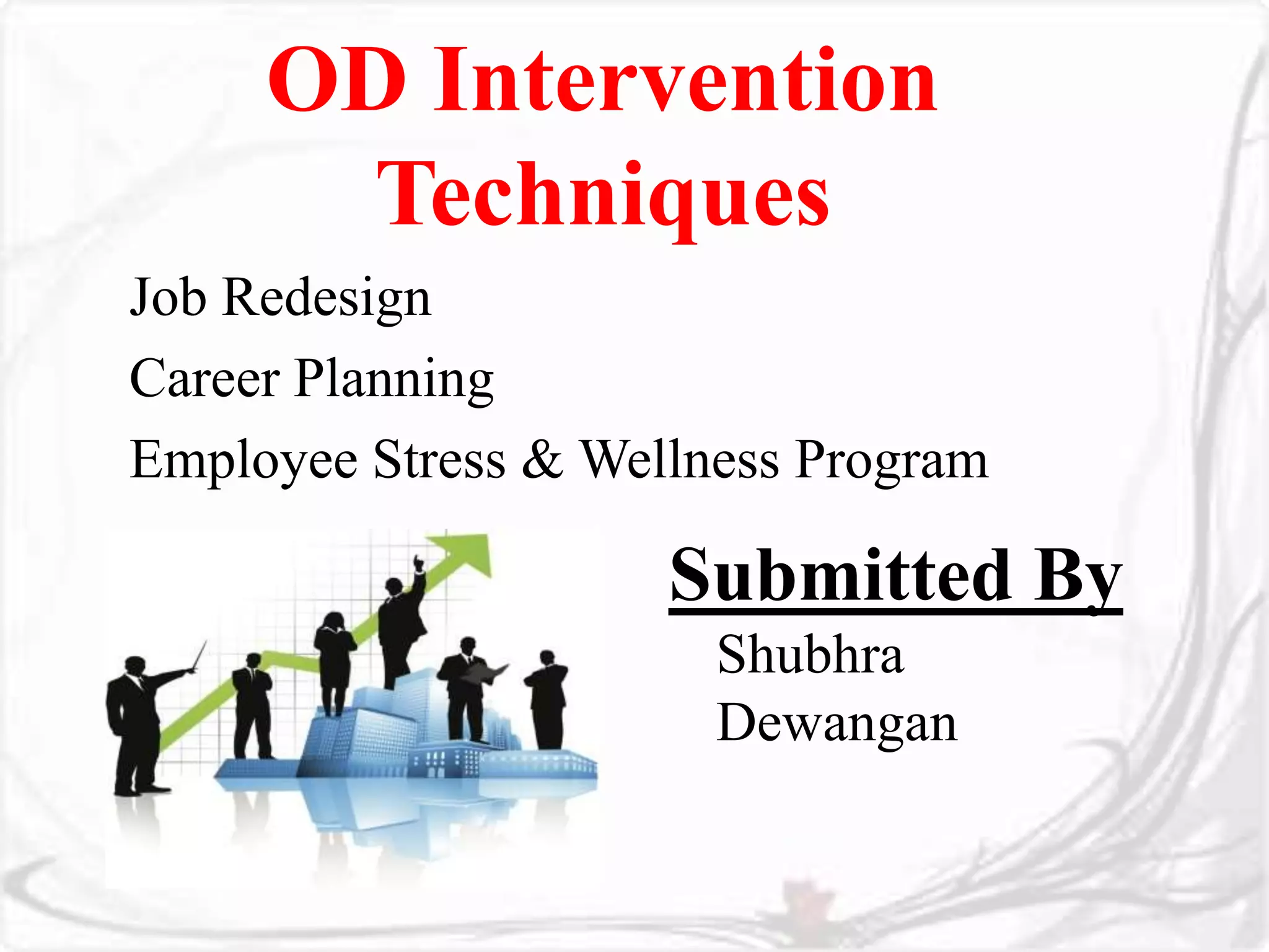 OD Intervention 
Techniques 
Job Redesign 
Career Planning 
Employee Stress & Wellness Program 
Submitted By 
Shubhra 
Dewangan 
 