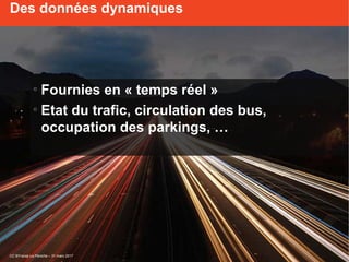 o
Fournies en « temps réel »
o
Etat du trafic, circulation des bus,
occupation des parkings, …
Des données dynamiques
CC BY-scop La Péniche – 31 mars 2017
 