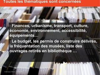 o
Finances, urbanisme, transport, culture,
économie, environnement, accessibilité,
équipements…
o
Le budget, les permis de construire délivrés,
la fréquentation des musées, liste des
ouvrages retirés en bibliothèque …
Toutes les thématiques sont concernées
CC BY-scop La Péniche – 31 mars 2017
 