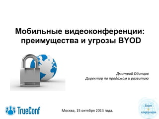 Мобильные видеоконференции:
преимущества и угрозы BYOD

Дмитрий Одинцов
Директор по продажам и развитию

Москва, 15 октября 2013 года.

 