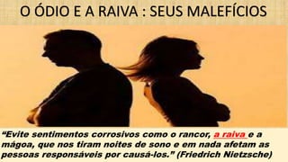 “Evite sentimentos corrosivos como o rancor, a raiva e a
mágoa, que nos tiram noites de sono e em nada afetam as
pessoas responsáveis por causá-los.” (Friedrich Nietzsche)
O ÓDIO E A RAIVA : SEUS MALEFÍCIOS
 