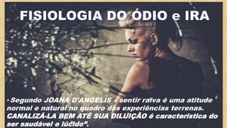 “ Segundo JOANA D’ANGELIS – sentir raiva é uma atitude
normal e natural no quadro das experiências terrenas.
CANALIZÁ-LA BEM ATÉ SUA DILUIÇÃO é característica do
ser saudável e lúcido”.
 