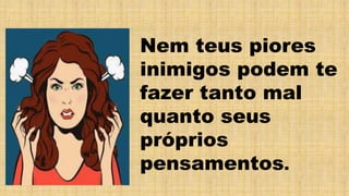 Nem teus piores
inimigos podem te
fazer tanto mal
quanto seus
próprios
pensamentos.
 