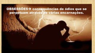 OBSESSÕES consequências de ódios que se
perpetuam através de várias encarnações.
 