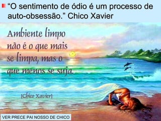 “O sentimento de ódio é um processo de
  auto-obsessão.” Chico Xavier




VER PRECE PAI NOSSO DE CHICO
 