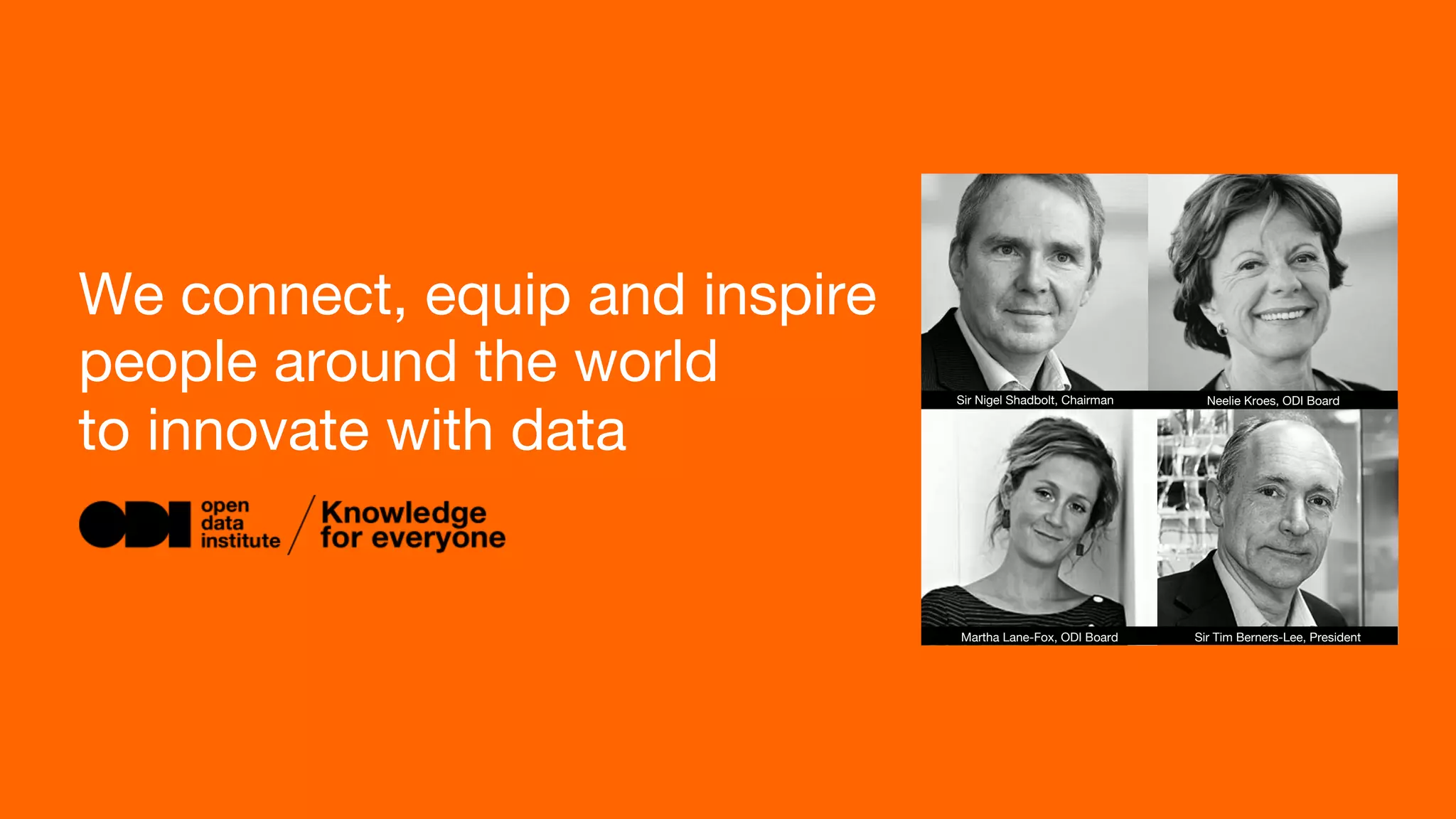 We connect, equip and inspire 
people around the world 
to innovate with data
Sir Tim Berners-Lee, President
Sir Nigel Shadbolt, Chairman
 Neelie Kroes, ODI Board
Martha Lane-Fox, ODI Board
 