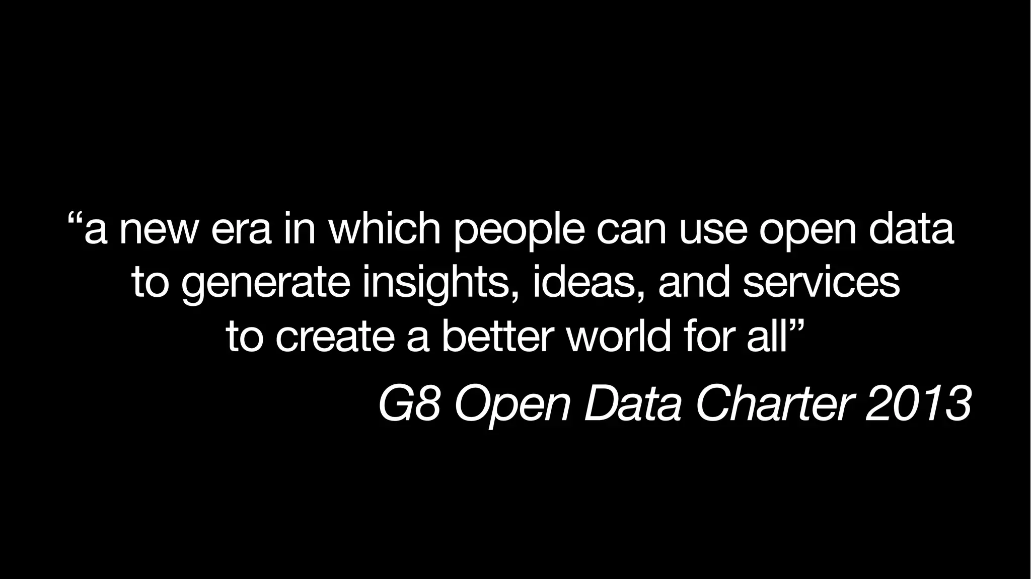 “a new era in which people can use open data 
to generate insights, ideas, and services 
to create a better world for all” 
G8 Open Data Charter 2013 
 