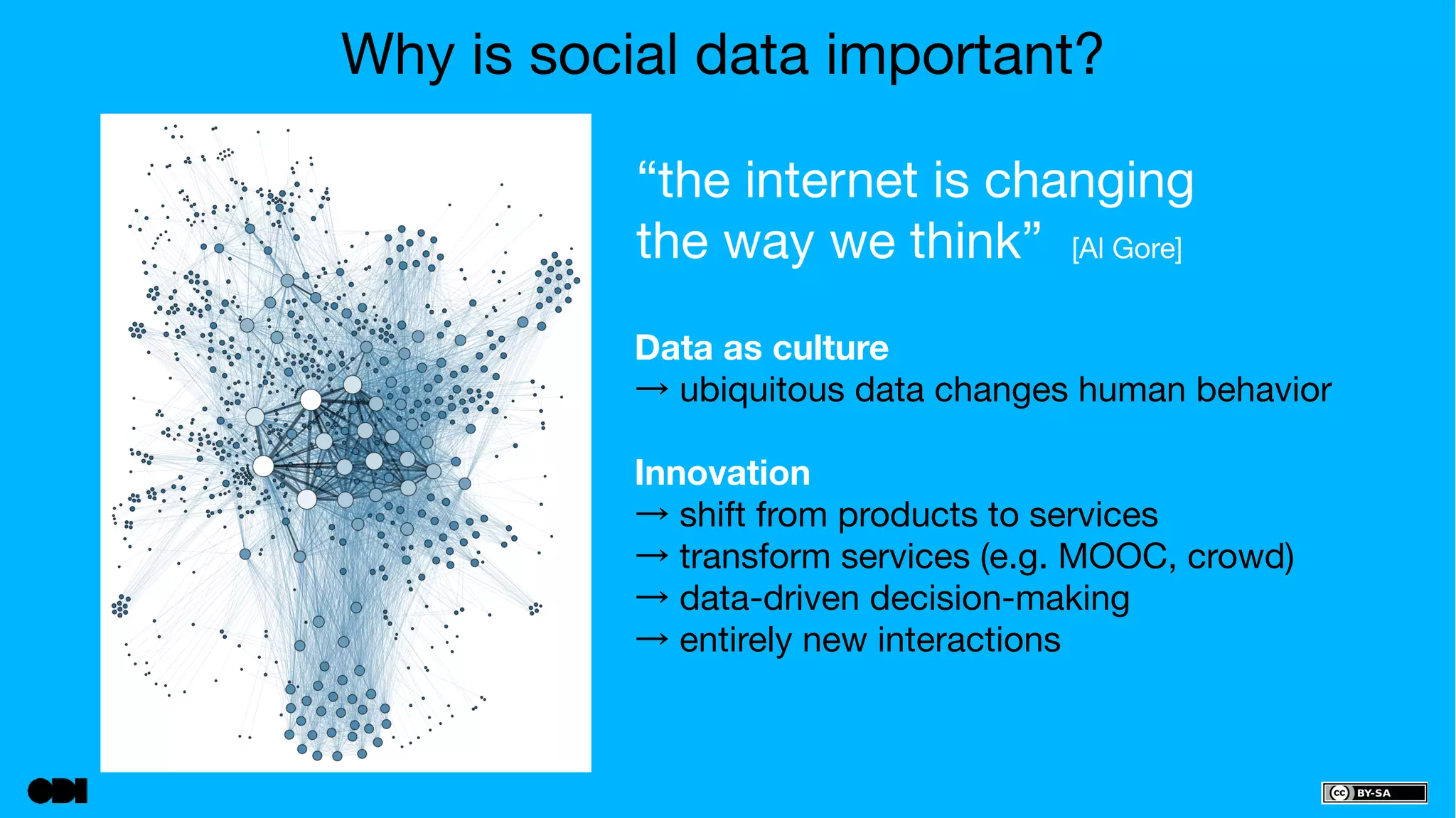 Why is social data important? 
“the internet is changing 
the way we think” [Al Gore] 
Data as culture 
→ ubiquitous data changes human behavior 
Innovation 
→ shift from products to services 
→ transform services (e.g. MOOC, crowd) 
→ data-driven decision-making 
→ entirely new interactions 
 
