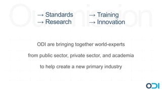 Our mission
     → Standards
     → Research
                            → Training
                            → Innovation


     ODI are bringing together world-experts

 from public sector, private sector, and academia

      to help create a new primary industry
 