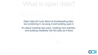 What is open data?

 Open data isn’t just about re-broadcasting data,
 but combining it, re-using it and building upon it
It’s about creating new uses, creating new markets,
    and building credibility into the data as it flows
 