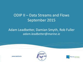 ODIP II – Data Streams and Flows
September 2015
Adam Leadbetter, Damian Smyth, Rob Fuller
adam.leadbetter@marine.ie
 