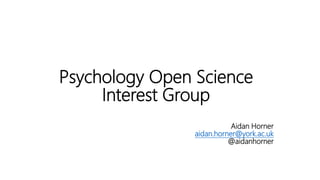 Psychology Open Science
Interest Group
Aidan Horner
aidan.horner@york.ac.uk
@aidanhorner
 