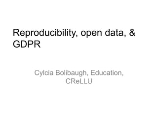 Reproducibility, open data, &
GDPR
Cylcia Bolibaugh, Education,
CReLLU
 