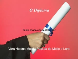 O Diploma



         Texto criado e formatado por:




Vera Helena Mojola Pessoa de Mello e Lara
 