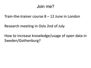 Join me?
Train-the-trainer course 8 – 12 June in London
Research meeting in Oslo 2nd of July
How to increase knowledge/usage of open data in
Sweden/Gothenburg?
 