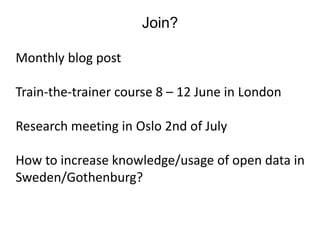 Join?
Monthly blog post
Train-the-trainer course 8 – 12 June in London
Research meeting in Oslo 2nd of July
How to increase knowledge/usage of open data in
Sweden/Gothenburg?
 