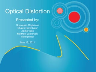 Optical Distortion   Presented by:   Srinivasan Raghavan Shawn Ritzenhaler Jaime Valle Matthew Lackowski Vlad Ignatov May 19, 2011 