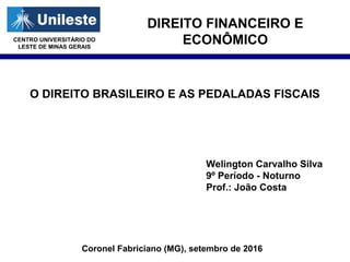 DIREITO FINANCEIRO E
ECONÔMICO
O DIREITO BRASILEIRO E AS PEDALADAS FISCAIS
Welington Carvalho Silva
9º Período - Noturno
Prof.: João Costa
Coronel Fabriciano (MG), setembro de 2016
CENTRO UNIVERSITÁRIO DO
LESTE DE MINAS GERAIS
 