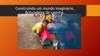 Construindo um mundo imaginário.
Brincadeira de casinha.
 