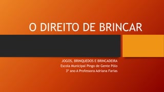O DIREITO DE BRINCAR
JOGOS, BRINQUEDOS E BRINCADEIRA
Escola Municipal Pingo de Gente Pólo
3º ano A Professora Adriana Farias
 