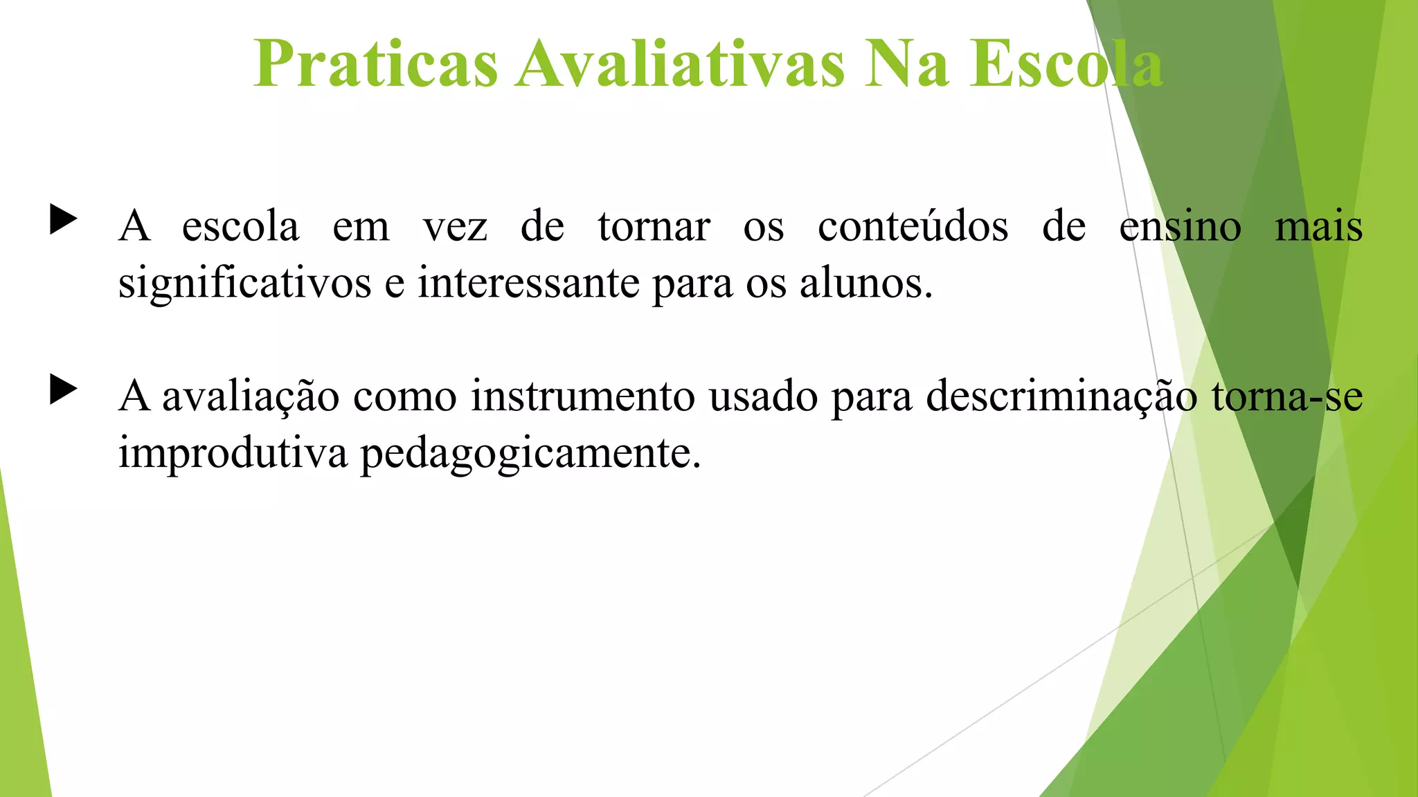 Praticas Avaliativas Na Escola
 A escola em vez de tornar os conteúdos de ensino mais
significativos e interessante para os alunos.
 A avaliação como instrumento usado para descriminação torna-se
improdutiva pedagogicamente.
 