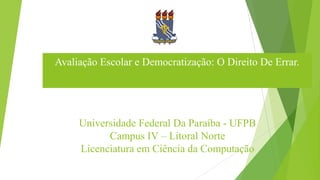 Universidade Federal Da Paraíba - UFPB
Campus IV – Litoral Norte
Licenciatura em Ciência da Computação
Avaliação Escolar e Democratização: O Direito De Errar.
 
