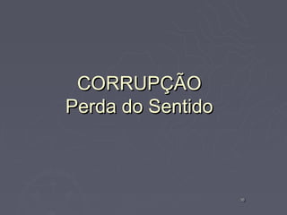 CORRUPÇÃO
Perda do Sentido



                   16
                   16
 