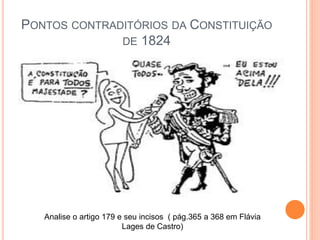 PONTOS CONTRADITÓRIOS DA CONSTITUIÇÃO
DE 1824
Analise o artigo 179 e seu incisos ( pág.365 a 368 em Flávia
Lages de Castro)
 
