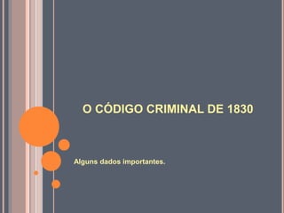 O CÓDIGO CRIMINAL DE 1830
Alguns dados importantes.
 